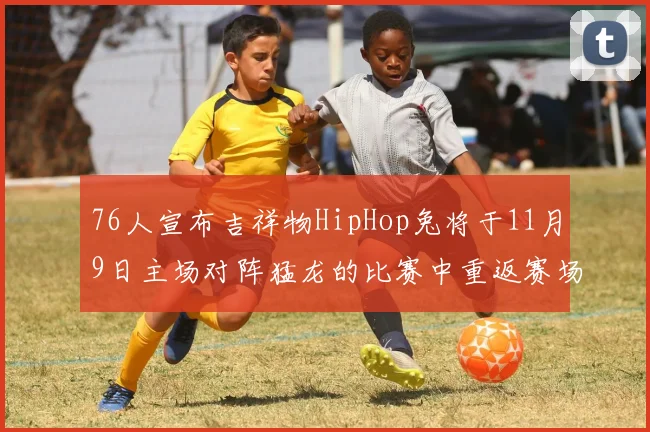 76人宣布吉祥物HipHop兔将于11月9日主场对阵猛龙的比赛中重返赛场