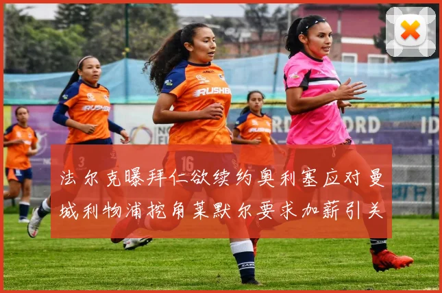 法尔克曝拜仁欲续约奥利塞应对曼城利物浦挖角莱默尔要求加薪引关注