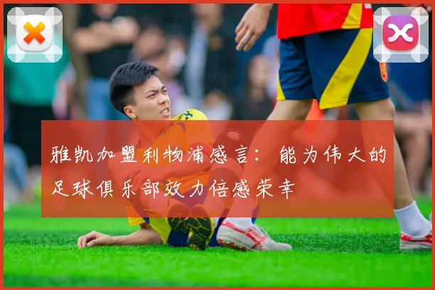 雅凯加盟利物浦感言：能为伟大的足球俱乐部效力倍感荣幸