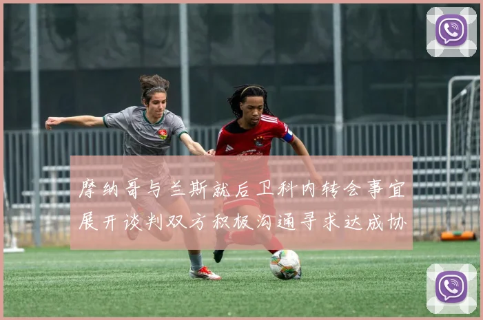 摩纳哥与兰斯就后卫科内转会事宜展开谈判双方积极沟通寻求达成协议