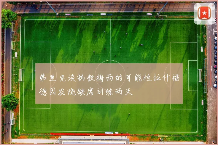 弗里克谈执教梅西的可能性拉什福德因发烧缺席训练两天