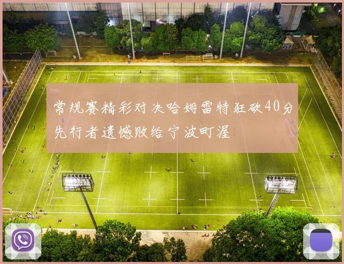 常规赛精彩对决哈姆雷特狂砍40分先行者遗憾败给宁波町渥