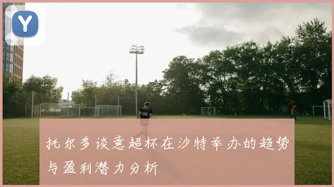 托尔多谈意超杯在沙特举办的趋势与盈利潜力分析