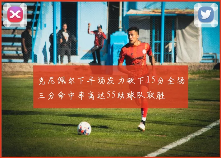 克尼佩尔下半场发力砍下15分全场三分命中率高达55助球队取胜