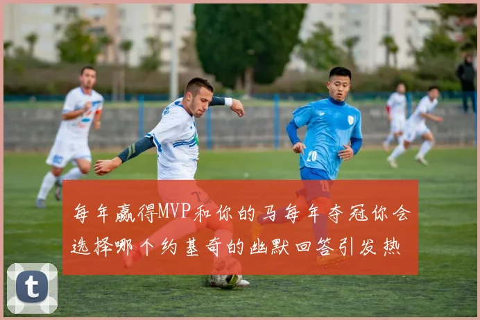 每年赢得MVP和你的马每年夺冠你会选择哪个约基奇的幽默回答引发热议
