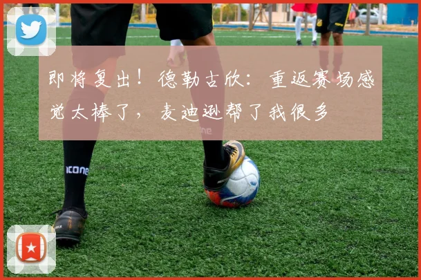 即将复出！德勒古欣：重返赛场感觉太棒了，麦迪逊帮了我很多
