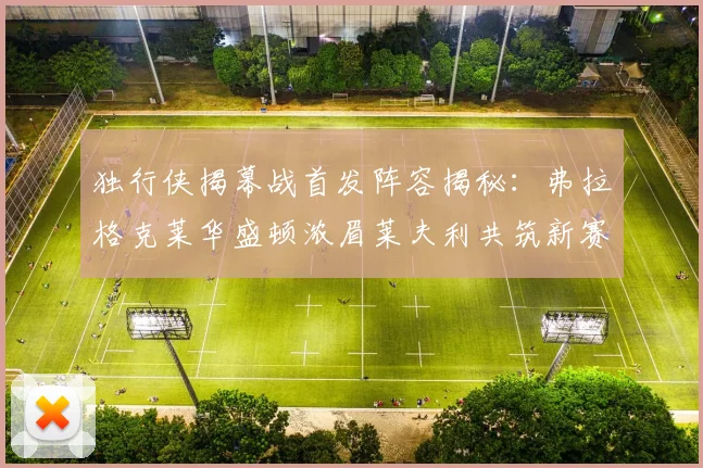 独行侠揭幕战首发阵容揭秘：弗拉格克莱华盛顿浓眉莱夫利共筑新赛季希望