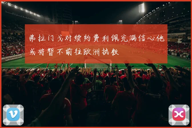 弗拉门戈对续约费利佩充满信心他或将暂不前往欧洲执教