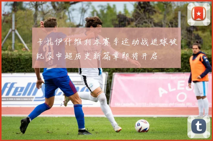 卡扎伊什维利本赛季运动战进球破纪录中超历史新篇章即将开启