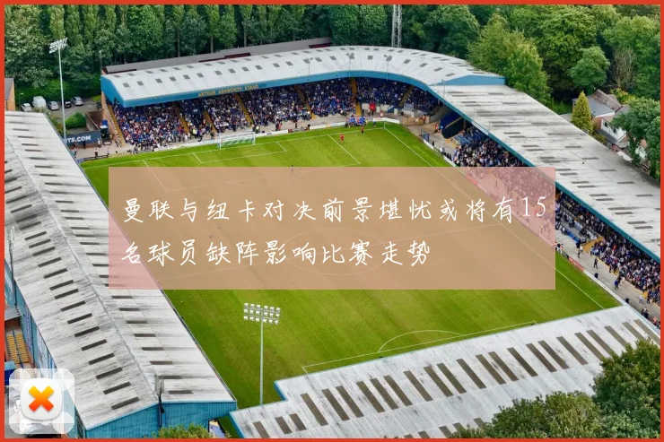 曼联与纽卡对决前景堪忧或将有15名球员缺阵影响比赛走势