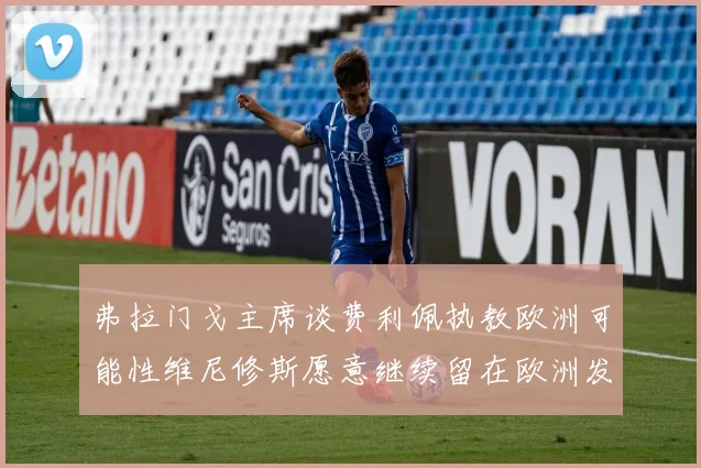 弗拉门戈主席谈费利佩执教欧洲可能性维尼修斯愿意继续留在欧洲发展
