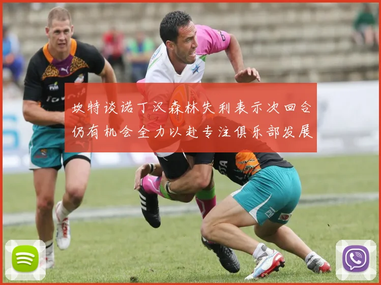 坎特谈诺丁汉森林失利表示次回合仍有机会全力以赴专注俱乐部发展