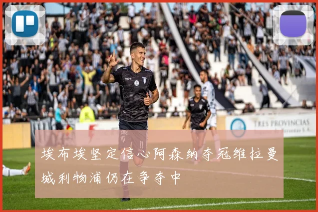 埃布埃坚定信心阿森纳夺冠维拉曼城利物浦仍在争夺中