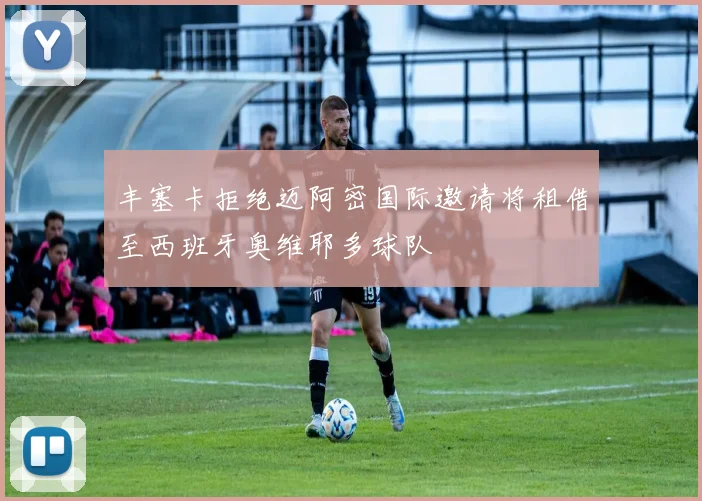 丰塞卡拒绝迈阿密国际邀请将租借至西班牙奥维耶多球队