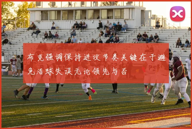 布克强调保持进攻节奏关键在于避免活球失误无论领先与否