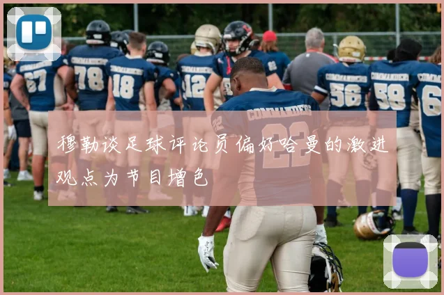 穆勒谈足球评论员偏好哈曼的激进观点为节目增色
