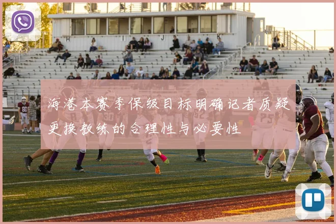 海港本赛季保级目标明确记者质疑更换教练的合理性与必要性