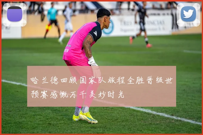 哈兰德回顾国家队旅程全胜晋级世预赛感慨万千美妙时光