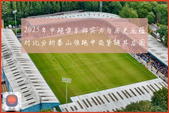 2025年中超俱乐部实力与历史底蕴对比分析泰山领跑申花紧随其后国安位居第三