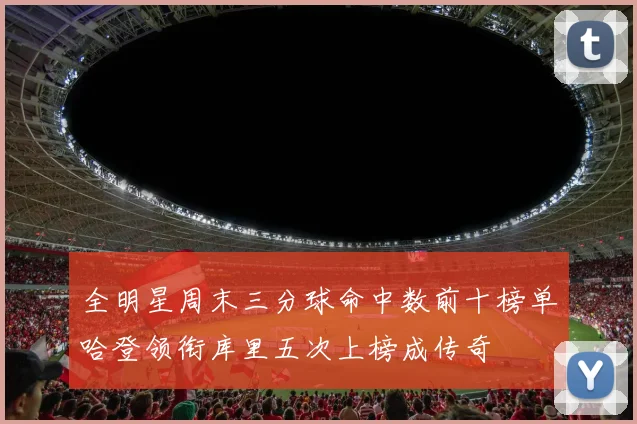 全明星周末三分球命中数前十榜单哈登领衔库里五次上榜成传奇