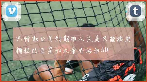 巴特勒合同到期难以交易只能换更糟糕的巨星如大帝乔治和AD