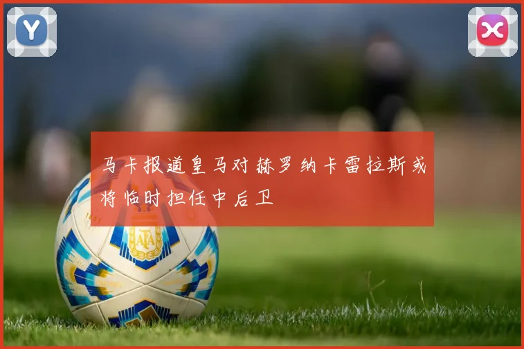 马卡报道皇马对赫罗纳卡雷拉斯或将临时担任中后卫