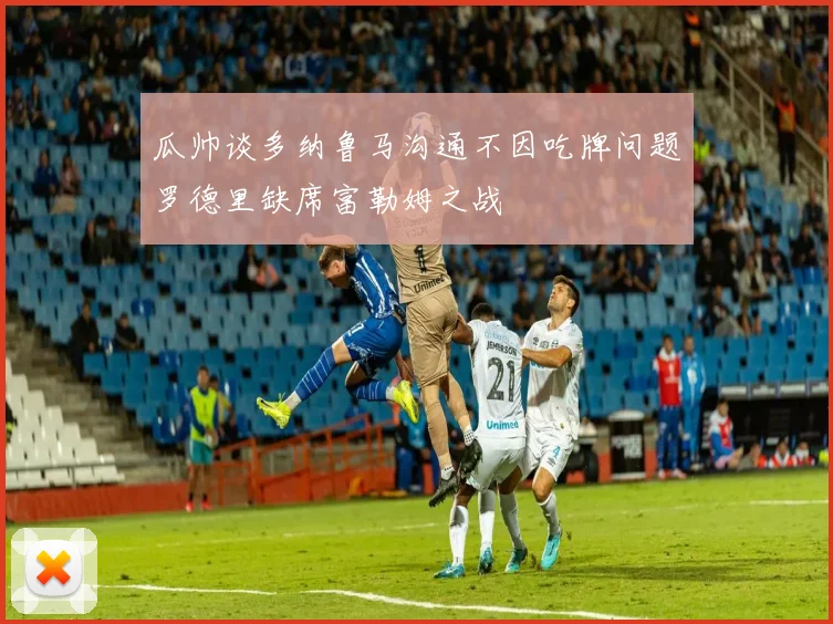 瓜帅谈多纳鲁马沟通不因吃牌问题罗德里缺席富勒姆之战