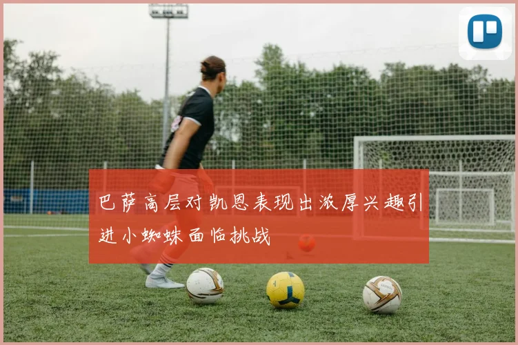 巴萨高层对凯恩表现出浓厚兴趣引进小蜘蛛面临挑战