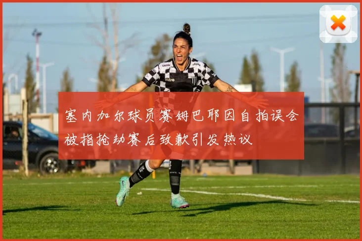 塞内加尔球员赛姆巴耶因自拍误会被指抢劫赛后致歉引发热议