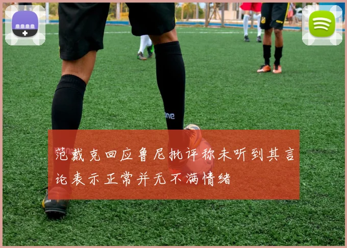 范戴克回应鲁尼批评称未听到其言论表示正常并无不满情绪