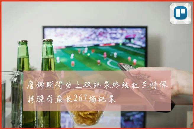 詹姆斯得分上双纪录终结杜兰特保持现存最长267场纪录
