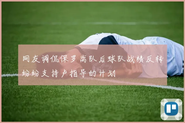 网友调侃保罗离队后球队战绩反转纷纷支持卢指导的计划