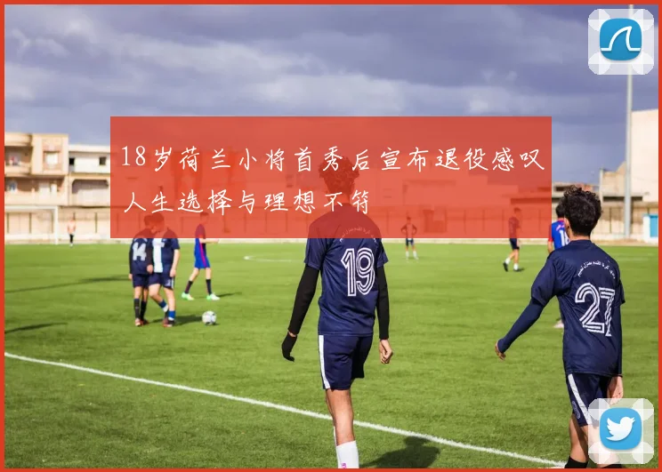 18岁荷兰小将首秀后宣布退役感叹人生选择与理想不符