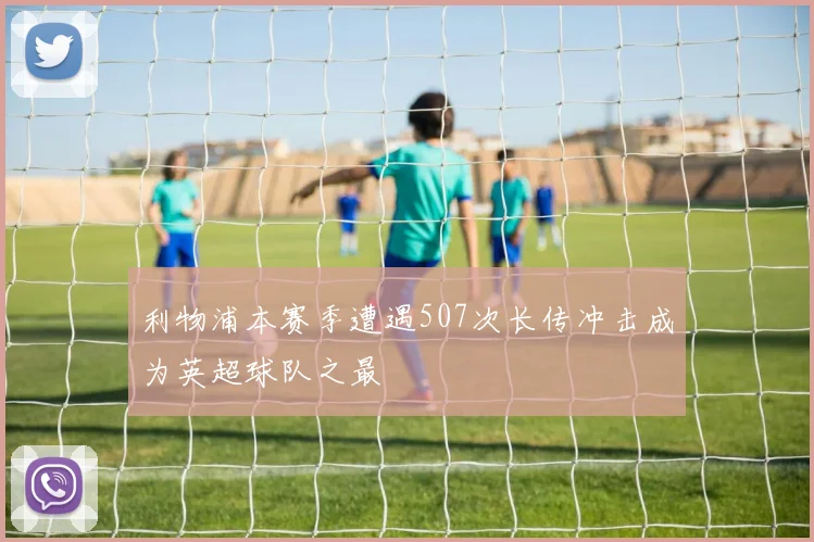 利物浦本赛季遭遇507次长传冲击成为英超球队之最