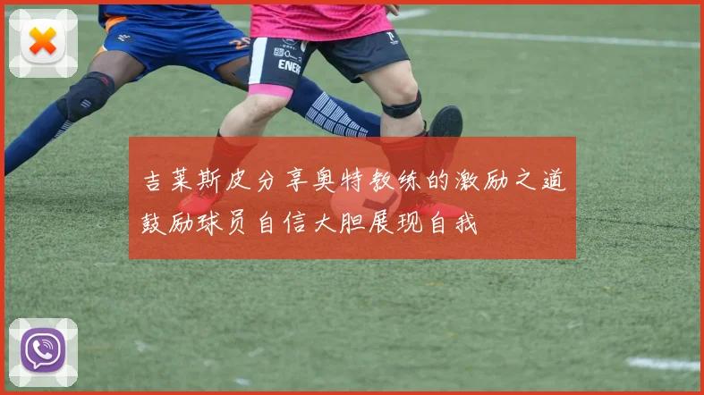吉莱斯皮分享奥特教练的激励之道鼓励球员自信大胆展现自我