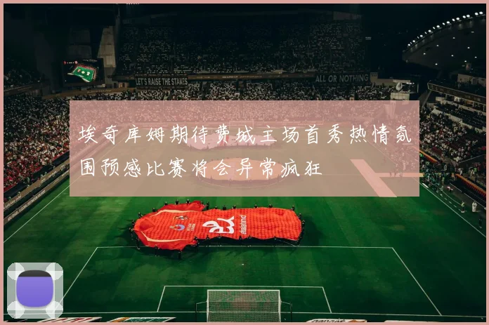 埃奇库姆期待费城主场首秀热情氛围预感比赛将会异常疯狂