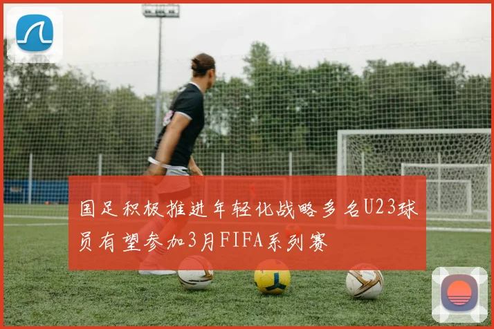 国足积极推进年轻化战略多名U23球员有望参加3月FIFA系列赛