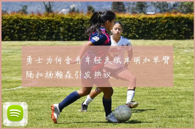 勇士为何舍弃年轻天赋库明加单臂隔扣杨瀚森引发热议