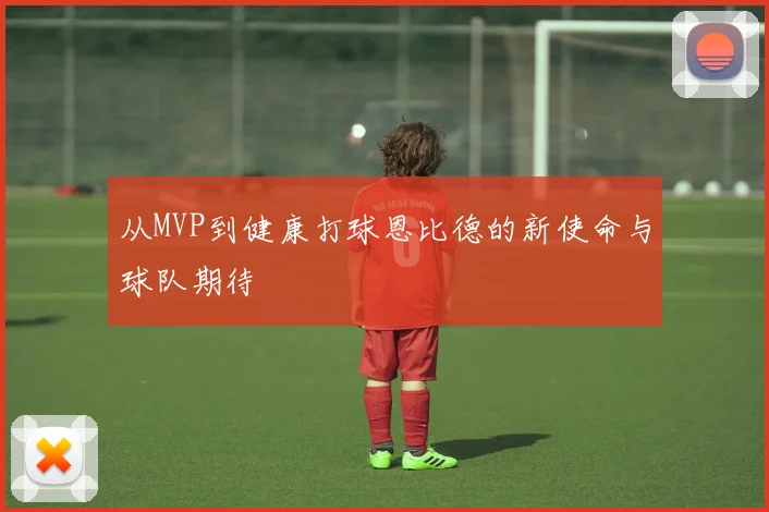 从MVP到健康打球恩比德的新使命与球队期待