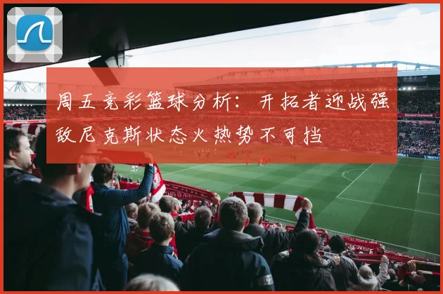 周五竞彩篮球分析：开拓者迎战强敌尼克斯状态火热势不可挡